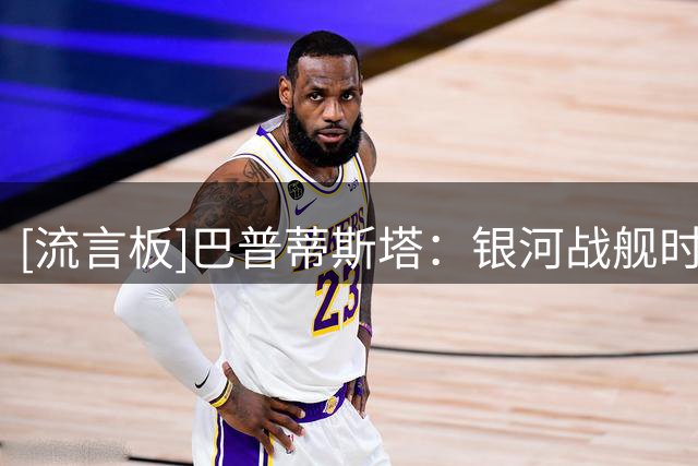 [流言板]巴普蒂斯塔：银河战舰时代太疯狂，现在的球员别被流量毁了